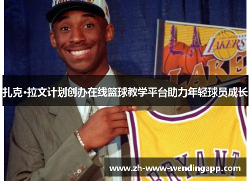 扎克·拉文计划创办在线篮球教学平台助力年轻球员成长 扎克·拉文计划创办在线篮球教学平台助力年轻球员成长