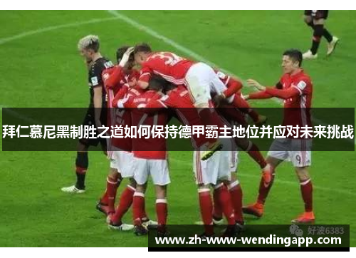 拜仁慕尼黑制胜之道如何保持德甲霸主地位并应对未来挑战