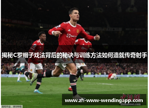 揭秘C罗帽子戏法背后的秘诀与训练方法如何造就传奇射手 揭秘C罗帽子戏法背后的秘诀与训练方法如何造就传奇射手
