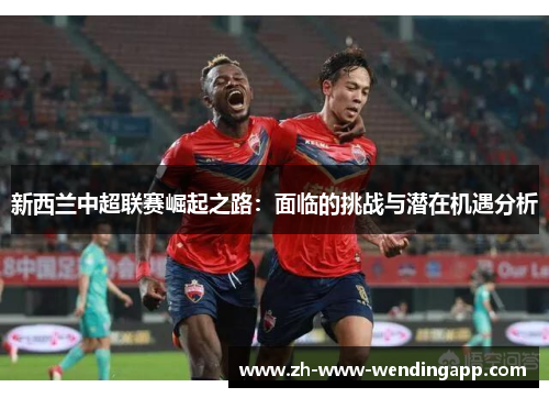 新西兰中超联赛崛起之路：面临的挑战与潜在机遇分析