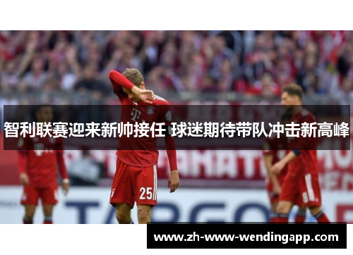智利联赛迎来新帅接任 球迷期待带队冲击新高峰 智利联赛迎来新帅接任 球迷期待带队冲击新高峰