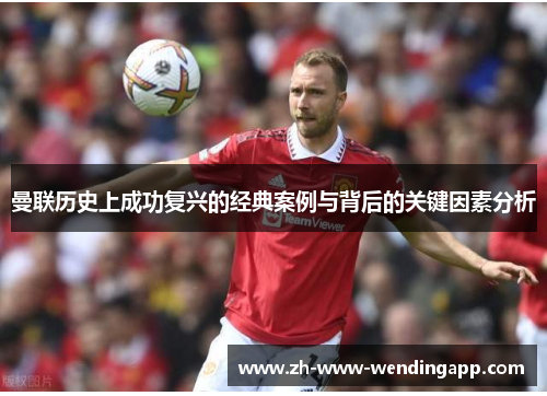 曼联历史上成功复兴的经典案例与背后的关键因素分析 曼联历史上成功复兴的经典案例与背后的关键因素分析