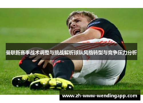曼联新赛季战术调整与挑战解析球队风格转型与竞争压力分析