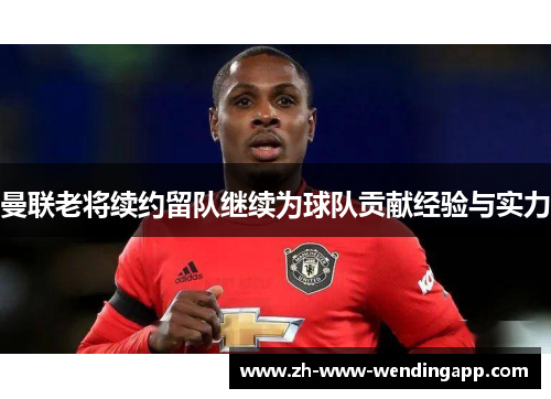 曼联老将续约留队继续为球队贡献经验与实力