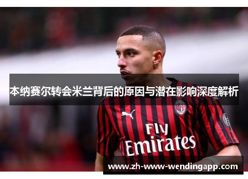 本纳赛尔转会米兰背后的原因与潜在影响深度解析 本纳赛尔转会米兰背后的原因与潜在影响深度解析