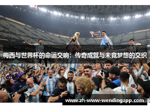 梅西与世界杯的命运交响：传奇成就与未竟梦想的交织