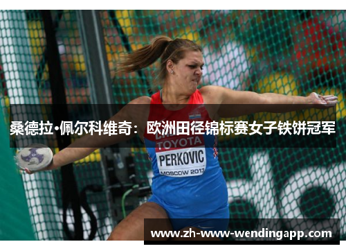 桑德拉·佩尔科维奇:欧洲田径锦标赛女子铁饼冠军 桑德拉·佩尔科维奇:欧洲田径锦标赛女子铁饼冠军