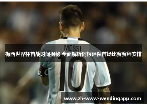 梅西世界杯首战时间揭秘 全面解析阿根廷队首场比赛赛程安排