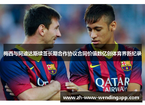 梅西与阿迪达斯续签长期合作协议合同价值数亿创体育界新纪录