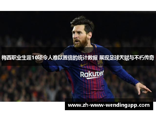 梅西职业生涯10项令人难以置信的统计数据 展现足球天赋与不朽传奇