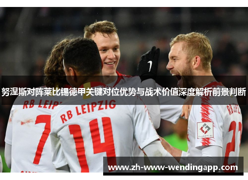 努涅斯对阵莱比锡德甲关键对位优势与战术价值深度解析前景判断 努涅斯对阵莱比锡德甲关键对位优势与战术价值深度解析前景判断