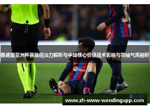 佩德里亚洲杯赛场统治力解析与中场核心价值战术影响与领袖气质剖析