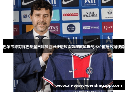 巴尔韦德对阵巴黎圣日耳曼亚洲杯进攻贡献深度解析战术价值与数据视角