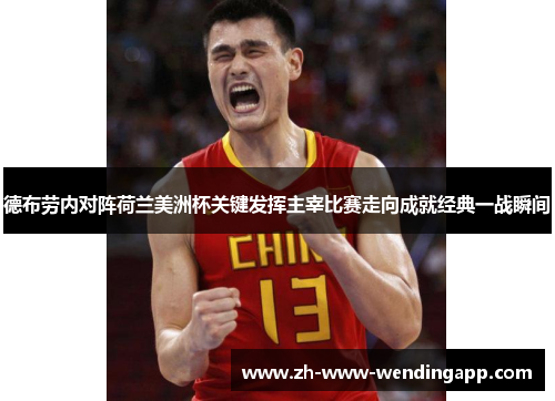 德布劳内对阵荷兰美洲杯关键发挥主宰比赛走向成就经典一战瞬间