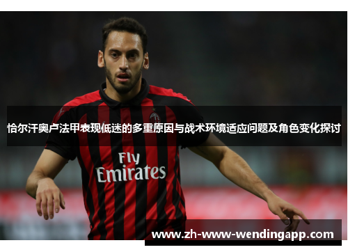 恰尔汗奥卢法甲表现低迷的多重原因与战术环境适应问题及角色变化探讨 恰尔汗奥卢法甲表现低迷的多重原因与战术环境适应问题及角色变化探讨