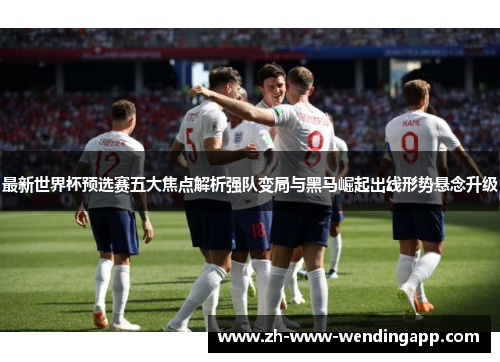 最新世界杯预选赛五大焦点解析强队变局与黑马崛起出线形势悬念升级