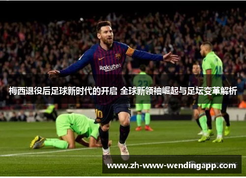 梅西退役后足球新时代的开启 全球新领袖崛起与足坛变革解析