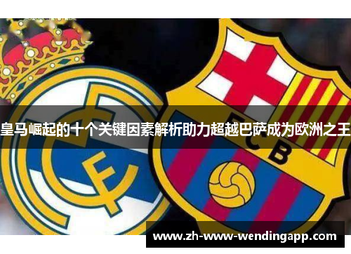 皇马崛起的十个关键因素解析助力超越巴萨成为欧洲之王 皇马崛起的十个关键因素解析助力超越巴萨成为欧洲之王