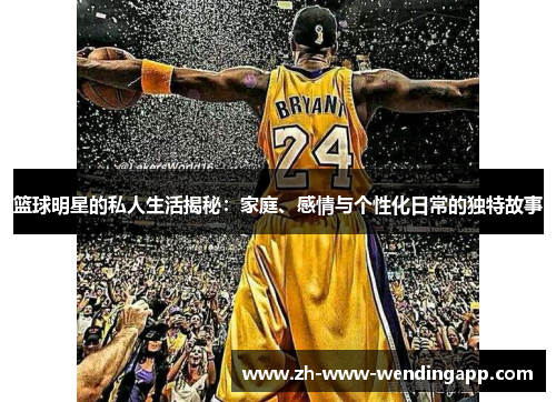篮球明星的私人生活揭秘:家庭、感情与个性化日常的独特故事 篮球明星的私人生活揭秘:家庭、感情与个性化日常的独特故事