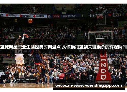 篮球明星职业生涯经典时刻盘点 从惊艳扣篮到关键绝杀的辉煌瞬间