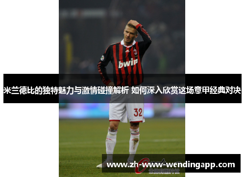 米兰德比的独特魅力与激情碰撞解析 如何深入欣赏这场意甲经典对决