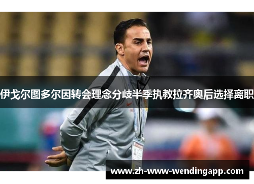 伊戈尔图多尔因转会理念分歧半季执教拉齐奥后选择离职 伊戈尔图多尔因转会理念分歧半季执教拉齐奥后选择离职