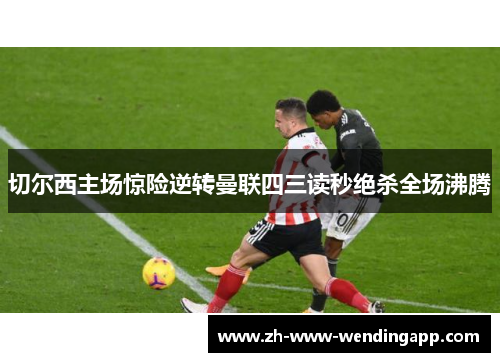 切尔西主场惊险逆转曼联四三读秒绝杀全场沸腾 切尔西主场惊险逆转曼联四三读秒绝杀全场沸腾
