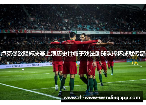 卢克曼欧联杯决赛上演历史性帽子戏法助球队捧杯成就传奇 卢克曼欧联杯决赛上演历史性帽子戏法助球队捧杯成就传奇