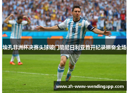 埃孔非洲杯决赛头球破门助尼日利亚首开纪录振奋全场 埃孔非洲杯决赛头球破门助尼日利亚首开纪录振奋全场
