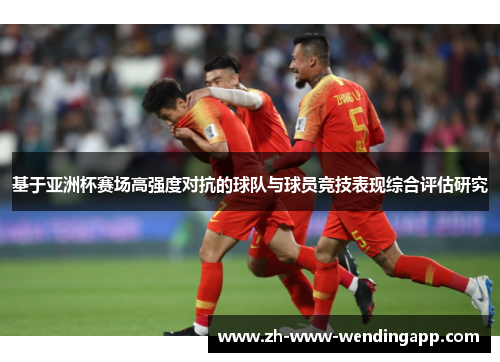 基于亚洲杯赛场高强度对抗的球队与球员竞技表现综合评估研究 基于亚洲杯赛场高强度对抗的球队与球员竞技表现综合评估研究