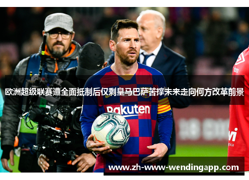 欧洲超级联赛遭全面抵制后仅剩皇马巴萨苦撑未来走向何方改革前景 欧洲超级联赛遭全面抵制后仅剩皇马巴萨苦撑未来走向何方改革前景