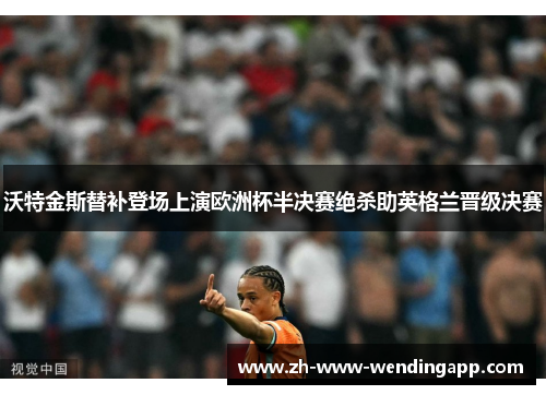 沃特金斯替补登场上演欧洲杯半决赛绝杀助英格兰晋级决赛 沃特金斯替补登场上演欧洲杯半决赛绝杀助英格兰晋级决赛