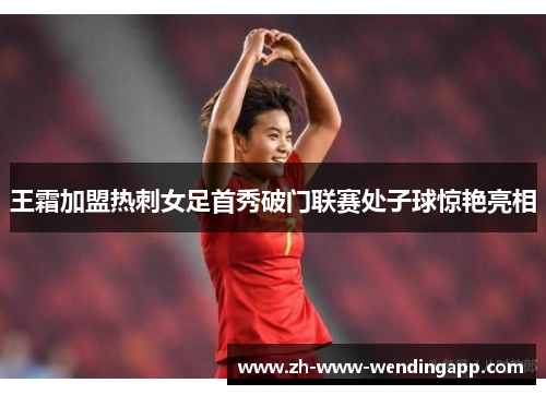 王霜加盟热刺女足首秀破门联赛处子球惊艳亮相 王霜加盟热刺女足首秀破门联赛处子球惊艳亮相
