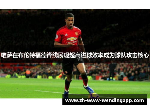 维萨在布伦特福德锋线展现超高进球效率成为球队攻击核心 维萨在布伦特福德锋线展现超高进球效率成为球队攻击核心