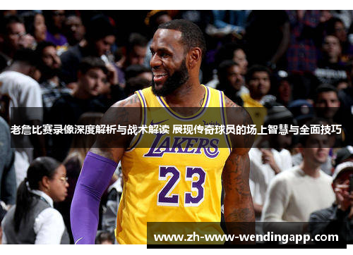 老詹比赛录像深度解析与战术解读 展现传奇球员的场上智慧与全面技巧 老詹比赛录像深度解析与战术解读 展现传奇球员的场上智慧与全面技巧
