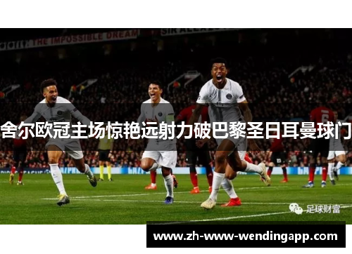 舍尔欧冠主场惊艳远射力破巴黎圣日耳曼球门