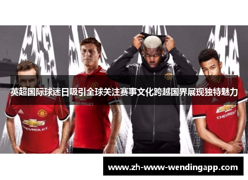 英超国际球迷日吸引全球关注赛事文化跨越国界展现独特魅力