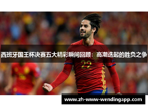 西班牙国王杯决赛五大精彩瞬间回顾：高潮迭起的胜负之争