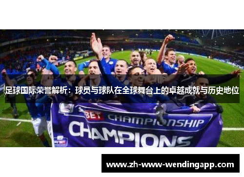 足球国际荣誉解析:球员与球队在全球舞台上的卓越成就与历史地位 足球国际荣誉解析:球员与球队在全球舞台上的卓越成就与历史地位