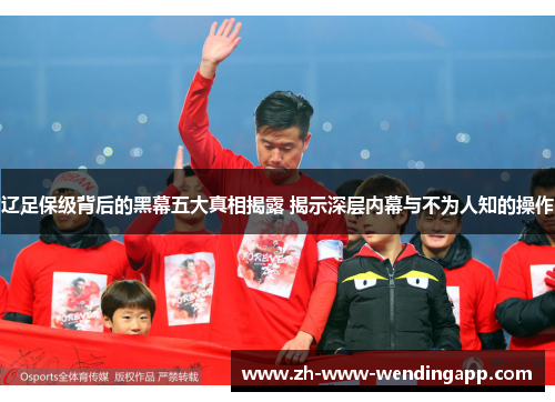 辽足保级背后的黑幕五大真相揭露 揭示深层内幕与不为人知的操作 辽足保级背后的黑幕五大真相揭露 揭示深层内幕与不为人知的操作