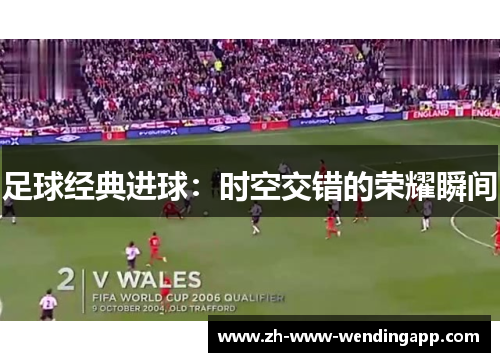 足球经典进球:时空交错的荣耀瞬间 足球经典进球:时空交错的荣耀瞬间