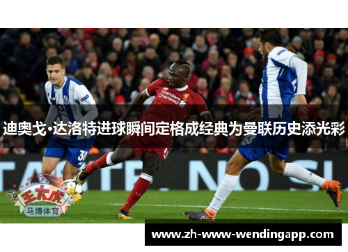 迪奥戈·达洛特进球瞬间定格成经典为曼联历史添光彩 迪奥戈·达洛特进球瞬间定格成经典为曼联历史添光彩
