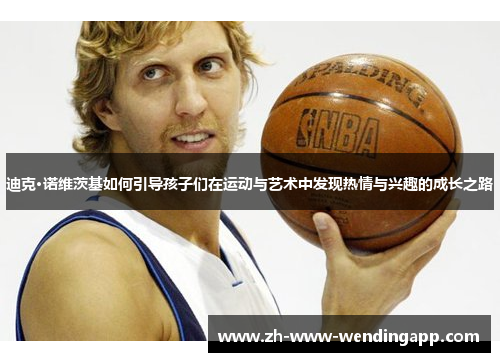 迪克·诺维茨基如何引导孩子们在运动与艺术中发现热情与兴趣的成长之路 迪克·诺维茨基如何引导孩子们在运动与艺术中发现热情与兴趣的成长之路