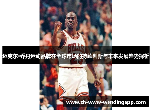迈克尔·乔丹运动品牌在全球市场的持续创新与未来发展趋势探析 迈克尔·乔丹运动品牌在全球市场的持续创新与未来发展趋势探析