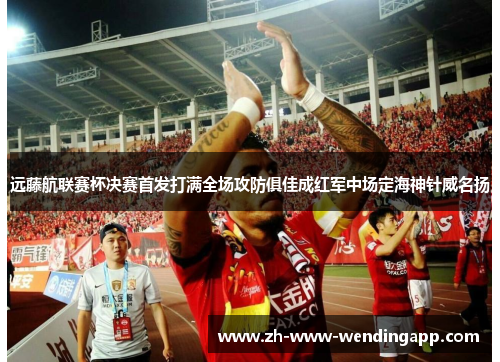 远藤航联赛杯决赛首发打满全场攻防俱佳成红军中场定海神针威名扬 远藤航联赛杯决赛首发打满全场攻防俱佳成红军中场定海神针威名扬