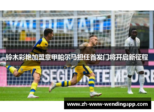 铃木彩艳加盟意甲帕尔马担任首发门将开启新征程 铃木彩艳加盟意甲帕尔马担任首发门将开启新征程
