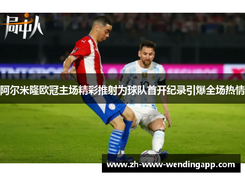 阿尔米隆欧冠主场精彩推射为球队首开纪录引爆全场热情