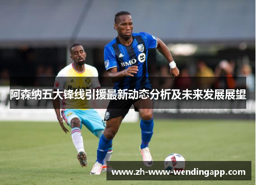 阿森纳五大锋线引援最新动态分析及未来发展展望 阿森纳五大锋线引援最新动态分析及未来发展展望