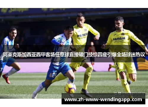 阿莱克斯加西亚西甲客场任意球直接破门技惊四座引爆全场球迷热议 阿莱克斯加西亚西甲客场任意球直接破门技惊四座引爆全场球迷热议
