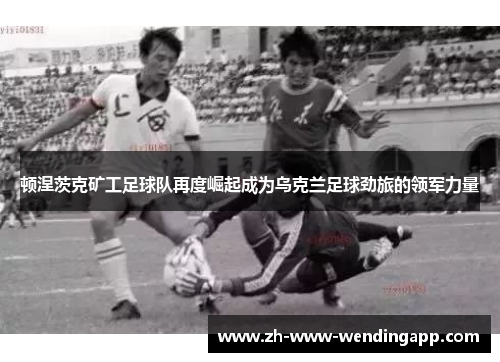 顿涅茨克矿工足球队再度崛起成为乌克兰足球劲旅的领军力量 顿涅茨克矿工足球队再度崛起成为乌克兰足球劲旅的领军力量